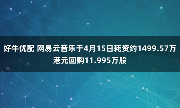 好牛优配 网易云音乐于4月15日耗资约1499.57万港元回购11.995万股