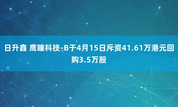 日升鑫 鹰瞳科技-B于4月15日斥资41.61万港元回购3.5万股