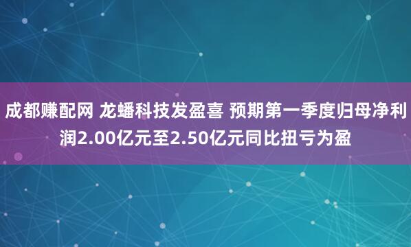 成都赚配网 龙蟠科技发盈喜 预期第一季度归母净利润2.00亿元至2.50亿元同比扭亏为盈