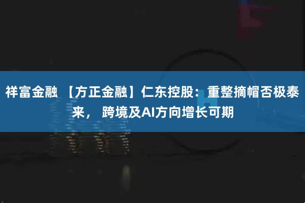 祥富金融 【方正金融】仁东控股：重整摘帽否极泰来， 跨境及AI方向增长可期