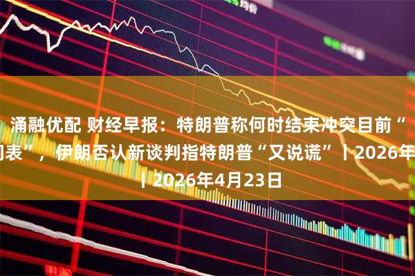涌融优配 财经早报：特朗普称何时结束冲突目前“没有时间表”，伊朗否认新谈判指特朗普“又说谎”丨2026年4月23日