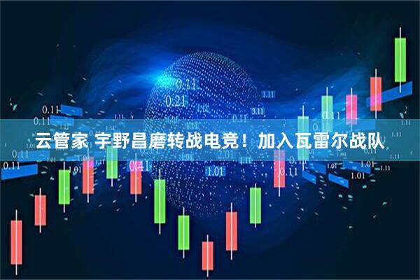 云管家 宇野昌磨转战电竞！加入瓦雷尔战队