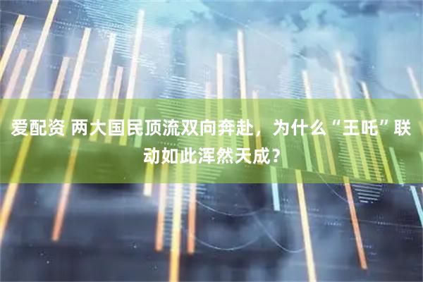 爱配资 两大国民顶流双向奔赴，为什么“王吒”联动如此浑然天成？