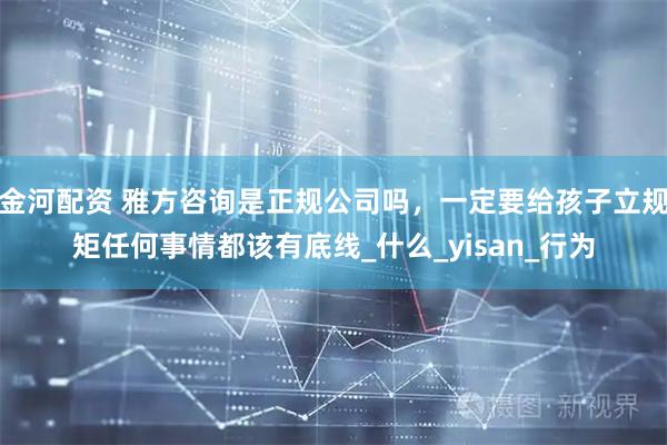 金河配资 雅方咨询是正规公司吗，一定要给孩子立规矩任何事情都该有底线_什么_yisan_行为