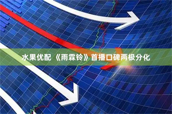 水果优配 《雨霖铃》首播口碑两极分化