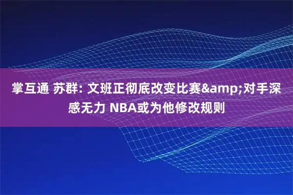 掌互通 苏群: 文班正彻底改变比赛&对手深感无力 NBA或为他修改规则