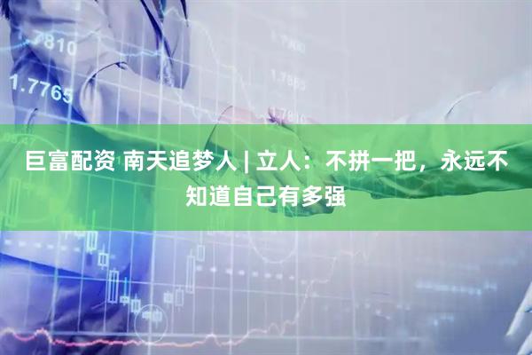 巨富配资 南天追梦人 | 立人：不拼一把，永远不知道自己有多强
