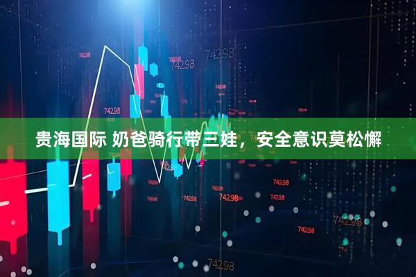 贵海国际 奶爸骑行带三娃，安全意识莫松懈