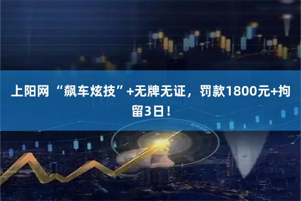 上阳网 “飙车炫技”+无牌无证，罚款1800元+拘留3日！