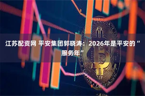 江苏配资网 平安集团郭晓涛：2026年是平安的“服务年”