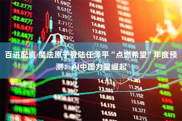 百进配资 魔法原子登陆任泽平“点燃希望”年度预测：AI中国力量崛起