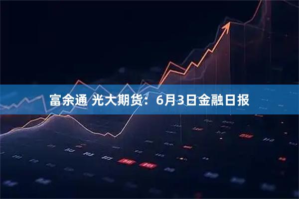 富余通 光大期货：6月3日金融日报