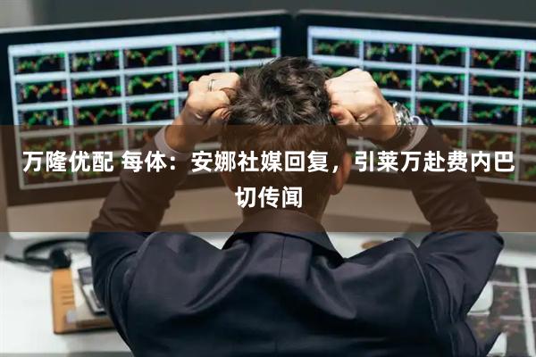 万隆优配 每体:安娜社媒回复,引莱万赴费内巴切传闻
