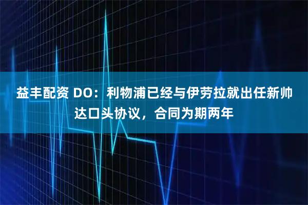 益丰配资 DO:利物浦已经与伊劳拉就出任新帅达口头协议,合同为期两年
