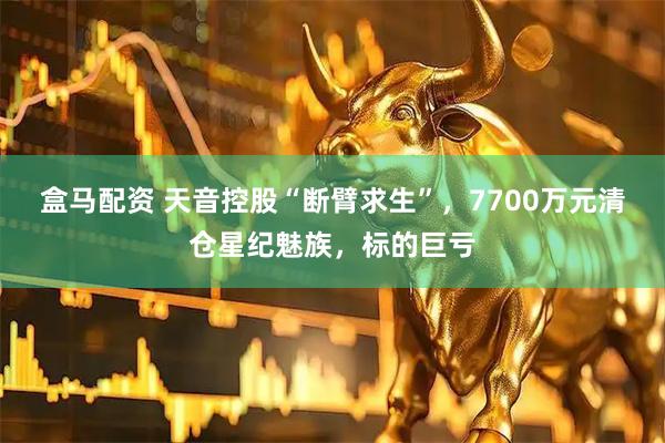 盒马配资 天音控股“断臂求生”,7700万元清仓星纪魅族,标的巨亏