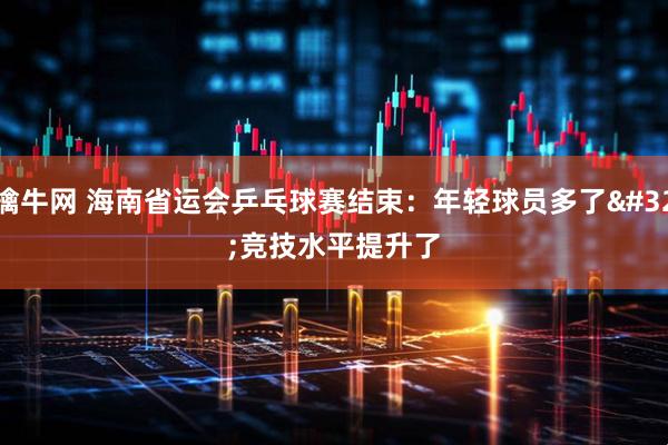 擒牛网 海南省运会乒乓球赛结束：年轻球员多了 竞技水平提升了