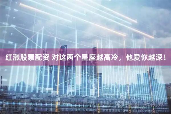 红涨股票配资 对这两个星座越高冷，他爱你越深！