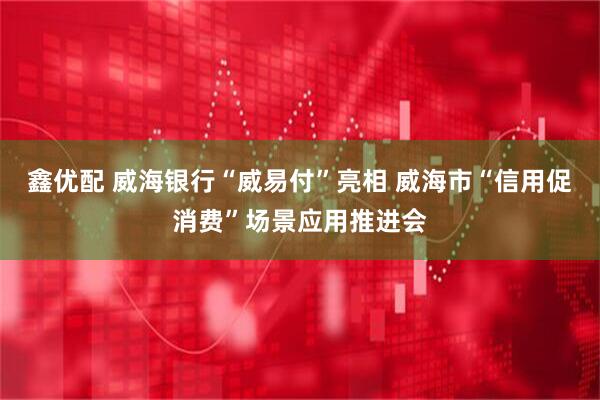 鑫优配 威海银行“威易付”亮相 威海市“信用促消费”场景应用推进会