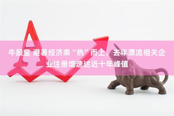 牛股堂 避暑经济乘“热”而上，去年漂流相关企业注册增速达近十年峰值